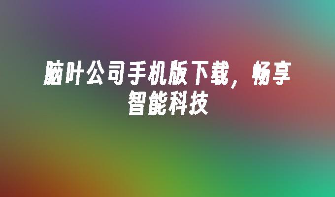 脑叶公司手机版下载，畅享智能科技