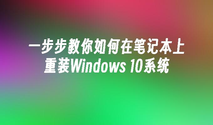 一步步教你如何在笔记本上重装Windows 10系统