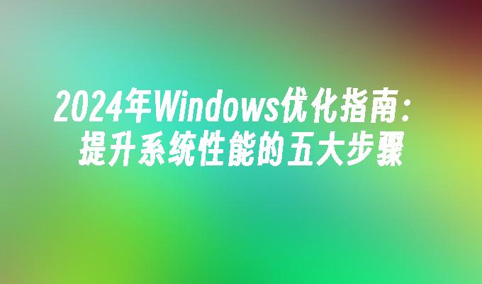 2024年Windows优化指南：提升系统性能的五大步骤