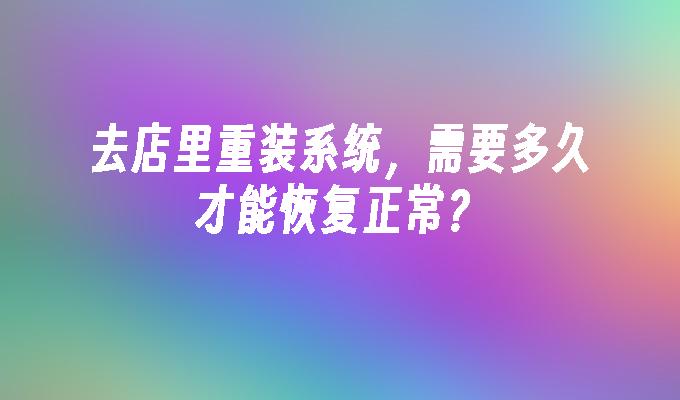 去店里重装系统，需要多久才能恢复正常？