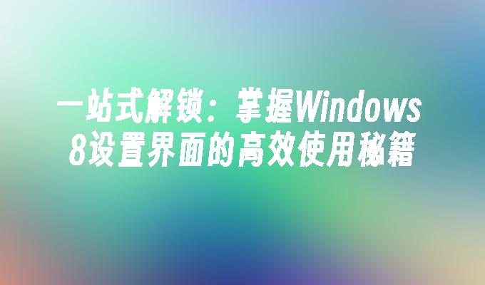 一站式解锁：掌握Windows 8设置界面的高效使用秘籍