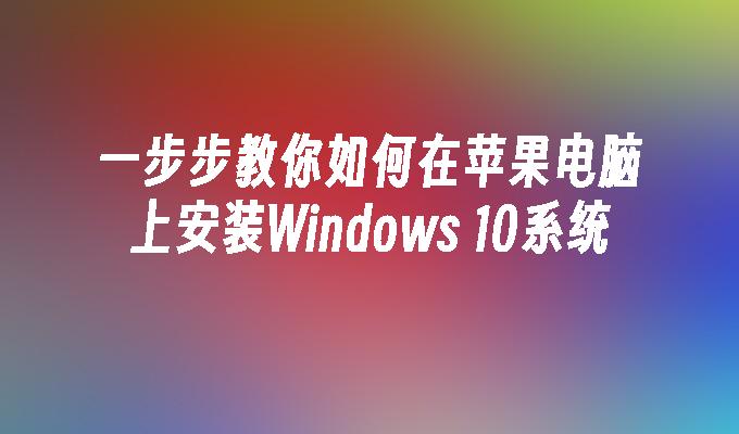 一步步教你如何在苹果电脑上安装Windows 10系统