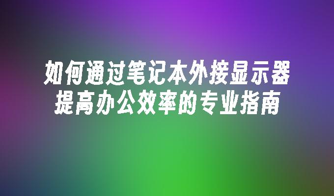 如何通过笔记本外接显示器提高办公效率的专业指南