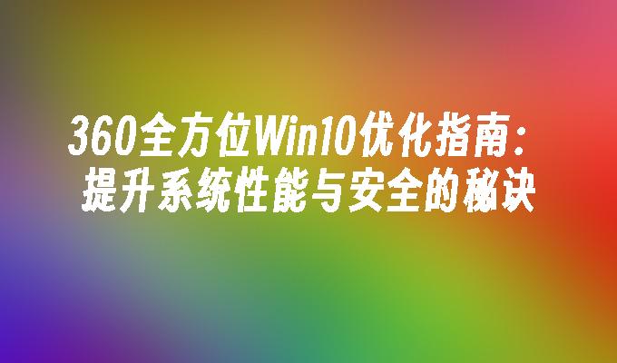 360全方位Win10优化指南：提升系统性能与安全的秘诀