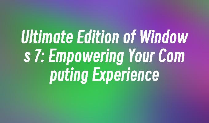 Ultimate Edition of Windows 7: Empowering Your Computing Experience