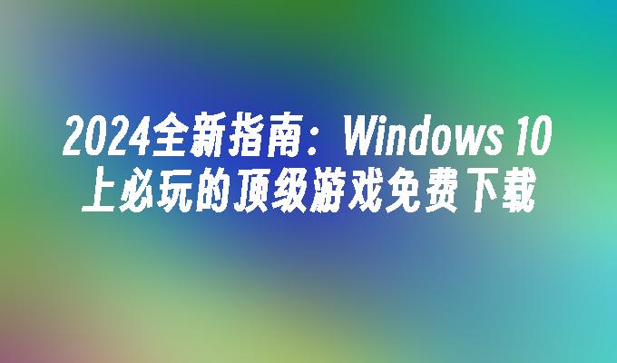 2024全新指南：Windows 10上必玩的顶级游戏免费下载