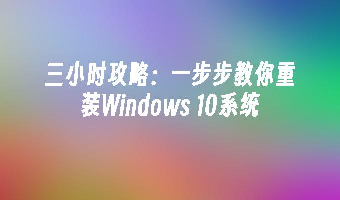 三小时攻略：一步步教你重装Windows 10系统