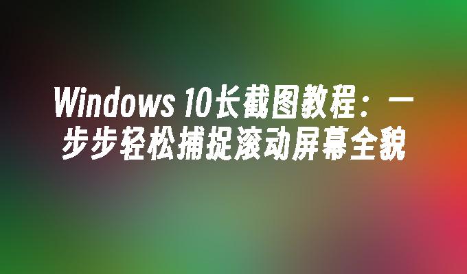 Windows 10长截图教程：一步步轻松捕捉滚动屏幕全貌