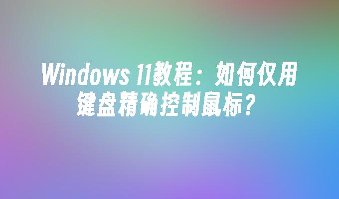 Windows 11教程：如何仅用键盘精确控制鼠标？