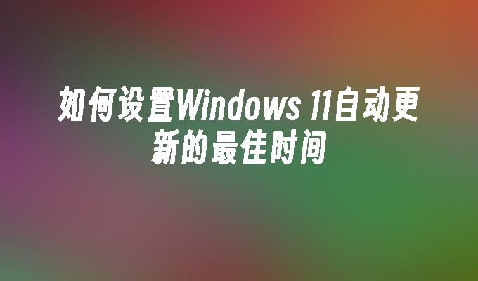 如何设置Windows 11自动更新的最佳时间