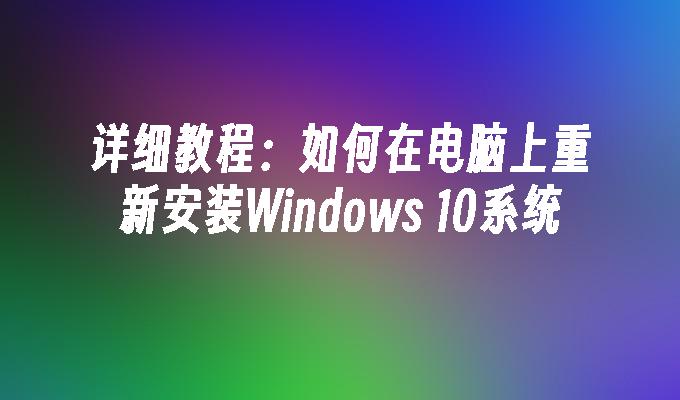 详细教程：如何在电脑上重新安装Windows 10系统