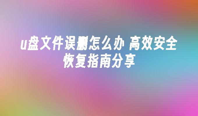 u盘文件误删怎么办 高效安全恢复指南分享