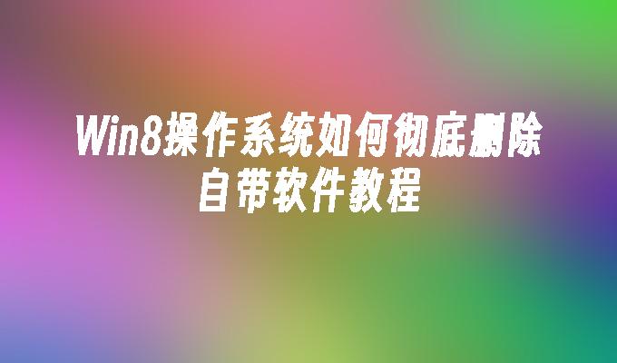 Win8操作系统如何彻底删除自带软件教程