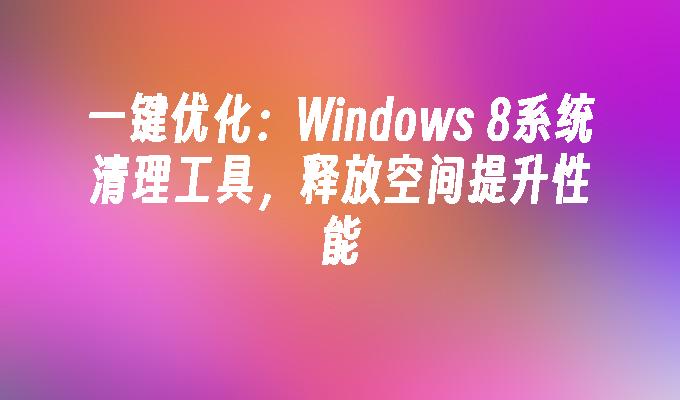 一键优化：Windows 8系统清理工具，释放空间提升性能