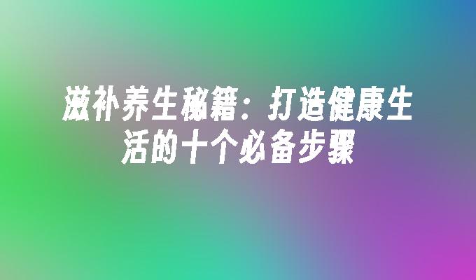 滋补养生秘籍：打造健康生活的十个必备步骤