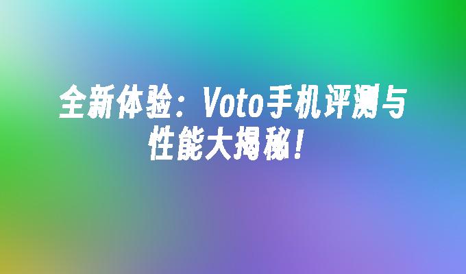 全新体验：Voto手机评测与性能大揭秘！