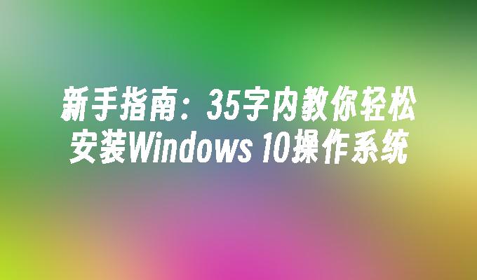 新手指南：35字内教你轻松安装Windows 10操作系统