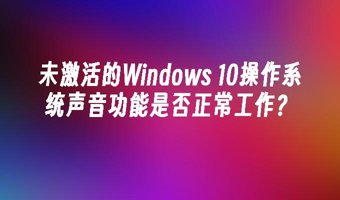 未激活的Windows 10操作系统声音功能是否正常工作？