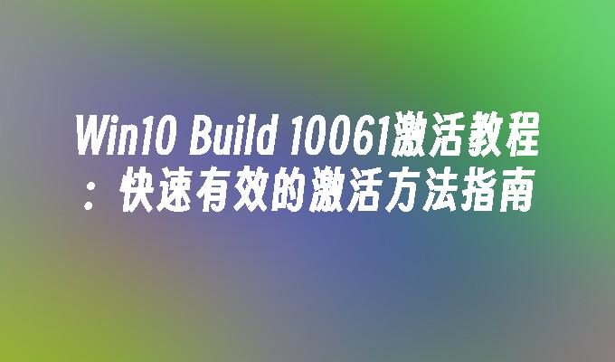 Win10 Build 10061激活教程：快速有效的激活方法指南