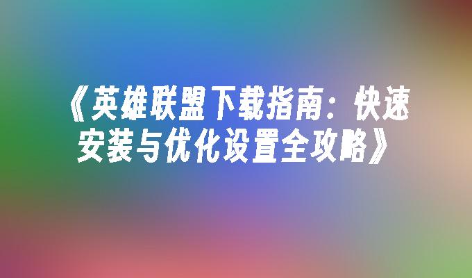 《英雄联盟下载指南：快速安装与优化设置全攻略》