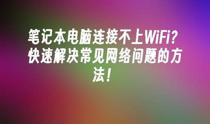 笔记本电脑连接不上WiFi？快速解决常见网络问题的方法！