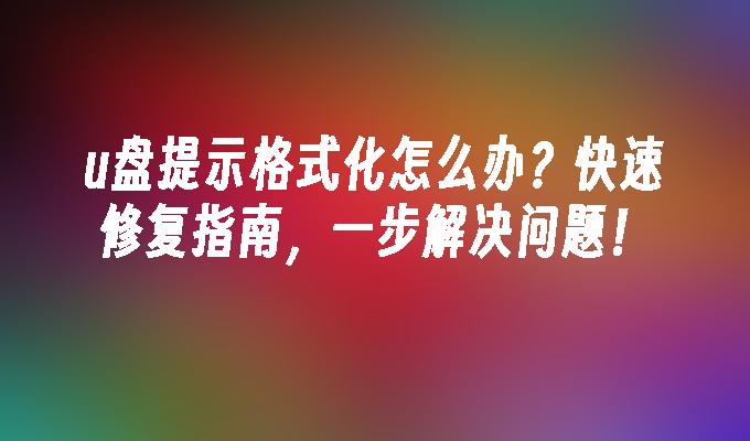 u盘提示格式化怎么办？快速修复指南，一步解决问题！