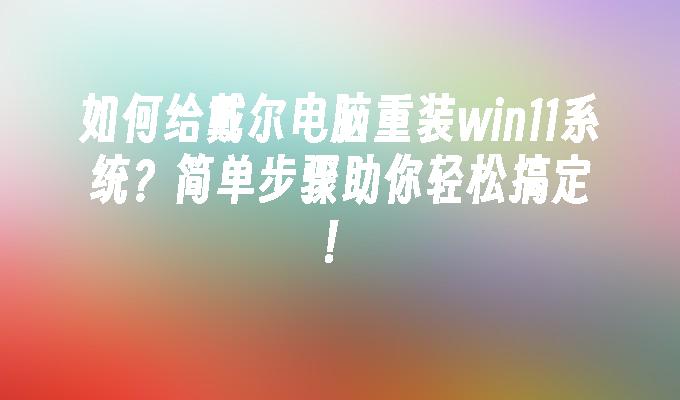 如何给戴尔电脑重装win11系统？简单步骤助你轻松搞定！