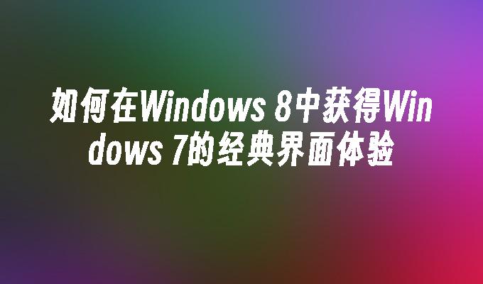 如何在Windows 8中获得Windows 7的经典界面体验