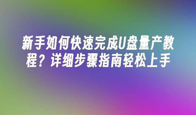 新手如何快速完成U盘量产教程？详细步骤指南轻松上手