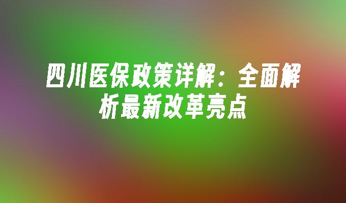 四川医保政策详解：全面解析最新改革亮点