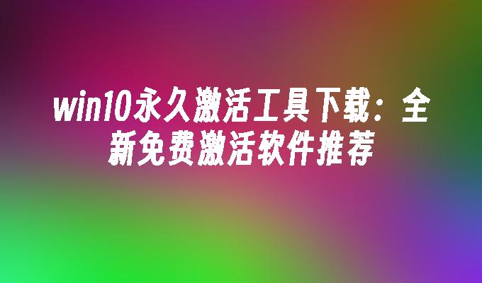 win10永久激活工具下载：全新免费激活软件推荐