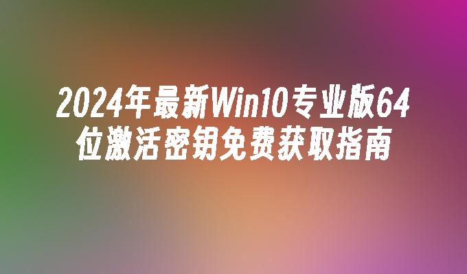 2024年最新Win10专业版64位激活密钥免费获取指南