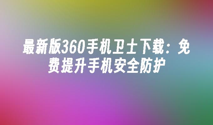 最新版360手机卫士下载：免费提升手机安全防护