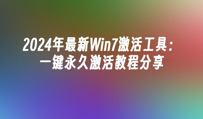 2024年最新Win7激活工具：一键永久激活教程分享