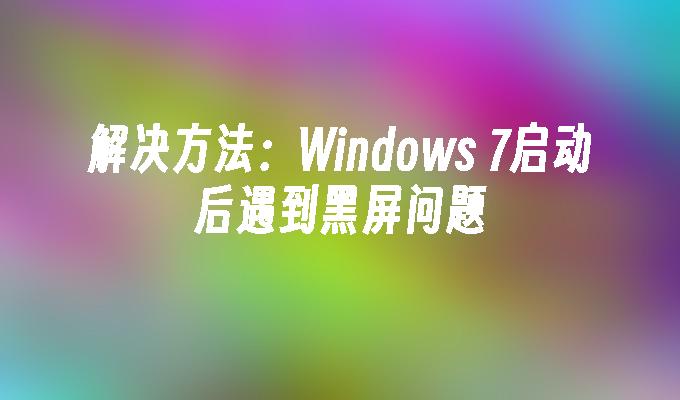 解决方法：Windows 7启动后遇到黑屏问题