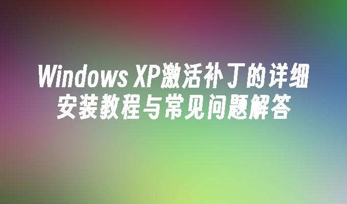 Windows XP激活补丁的详细安装教程与常见问题解答