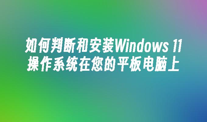 如何判断和安装Windows 11操作系统在您的平板电脑上