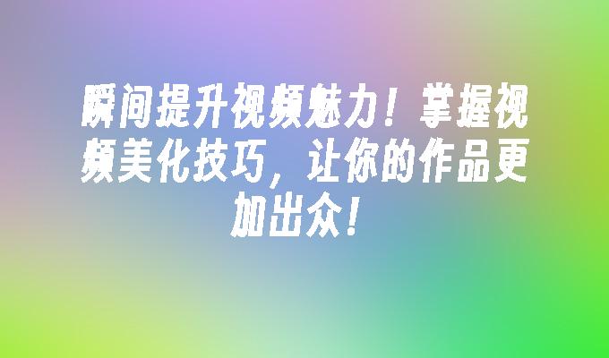 瞬间提升视频魅力！掌握视频美化技巧，让你的作品更加出众！