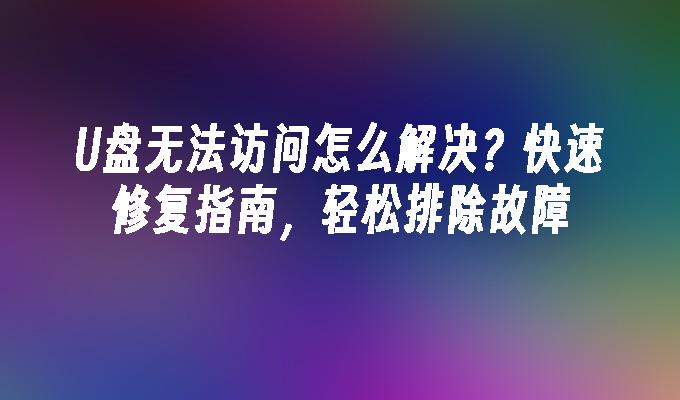 U盘无法访问怎么解决？快速修复指南，轻松排除故障