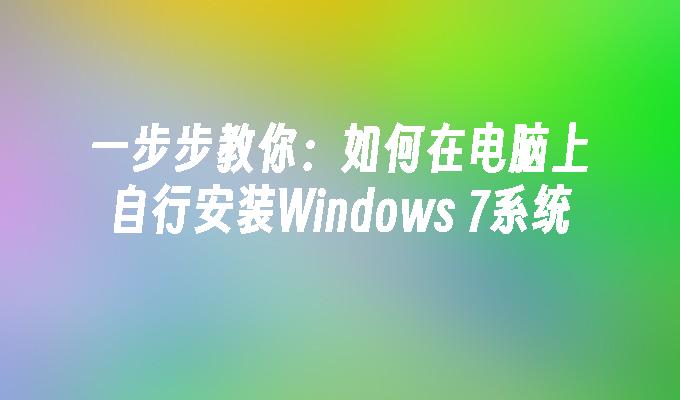 一步步教你：如何在电脑上自行安装Windows 7系统