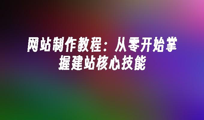 网站制作教程：从零开始掌握建站核心技能