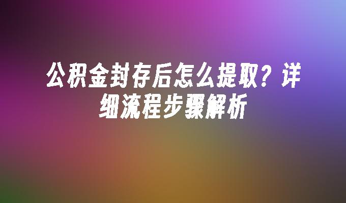 公积金封存后怎么提取？详细流程步骤解析