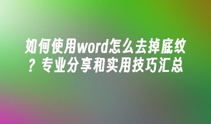 如何使用word怎么去掉底纹？专业分享和实用技巧汇总