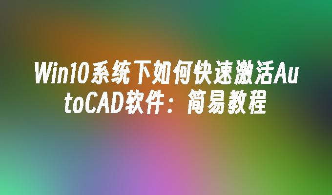 Win10系统下如何快速激活AutoCAD软件：简易教程