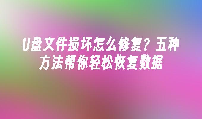 U盘文件损坏怎么修复？五种方法帮你轻松恢复数据