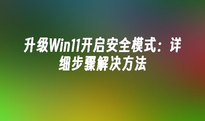 升级Win11开启安全模式：详细步骤解决方法