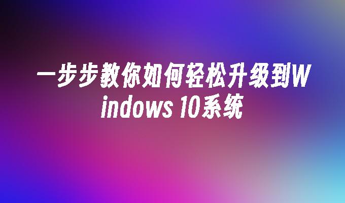 一步步教你如何轻松升级到Windows 10系统