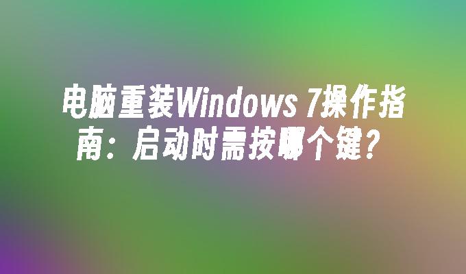 电脑重装Windows 7操作指南：启动时需按哪个键？