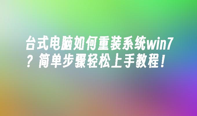 台式电脑如何重装系统win7？简单步骤轻松上手教程！