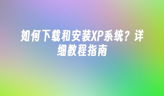 如何下载和安装XP系统？详细教程指南